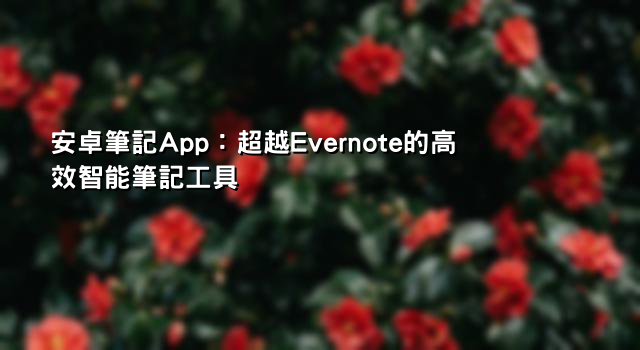 安卓筆記App：超越Evernote的高效智能筆記工具