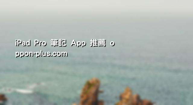 iPad Pro 筆記 App 推薦 oppon-plus.com