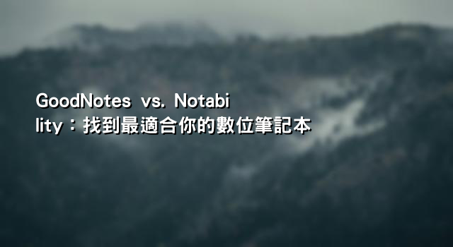 GoodNotes vs. Notability：找到最適合你的數位筆記本