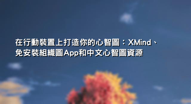在行動裝置上打造你的心智圖：XMind、免安裝組織圖App和中文心智圖資源